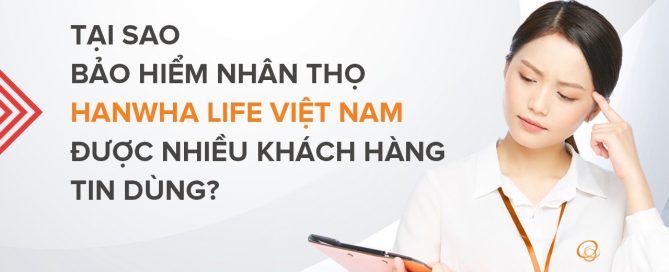 Tại sao bảo hiểm nhân thọ Hanwha Life Việt Nam được nhiều khách hàng tin dùng