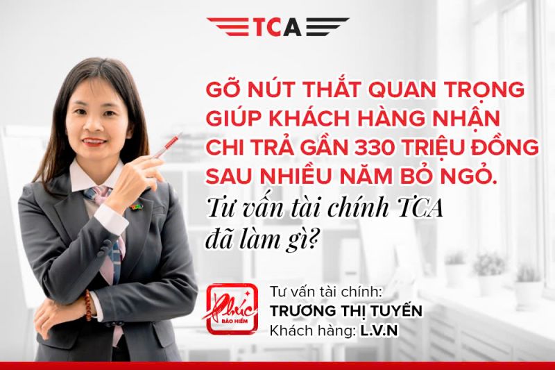 GỠ NÚT THẮT QUAN TRỌNG GIÚP KHÁCH HÀNG NHẬN CHI TRẢ GẦN 330 TRIỆU ĐỒNG SAU NHIỀU NĂM BỎ NGỎ - TƯ VẤN TÀI CHÍNH TCA ĐÃ LÀM GÌ? 1 Tư vấn tài chính Trương Thị Tuyến hỗ trợ Khách hàng nhận quyền lợi thoả đáng